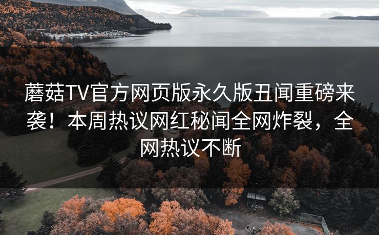 蘑菇TV官方网页版永久版丑闻重磅来袭！本周热议网红秘闻全网炸裂，全网热议不断