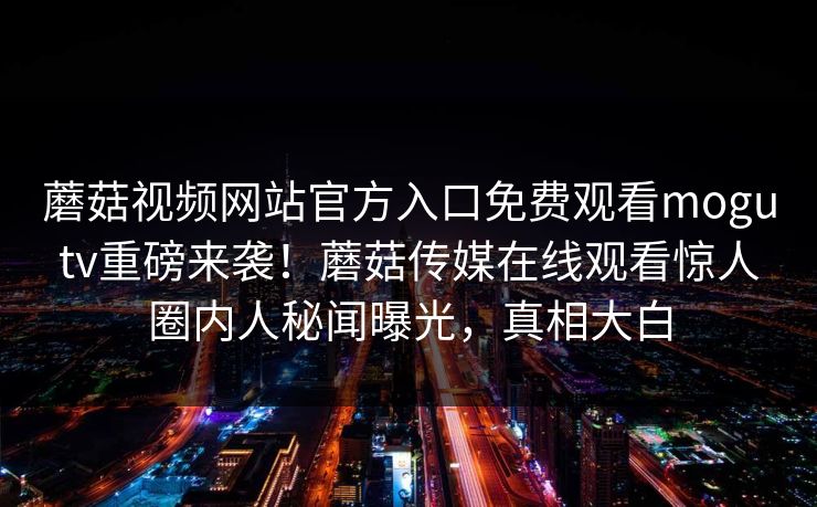 蘑菇视频网站官方入口免费观看mogutv重磅来袭！蘑菇传媒在线观看惊人圈内人秘闻曝光，真相大白