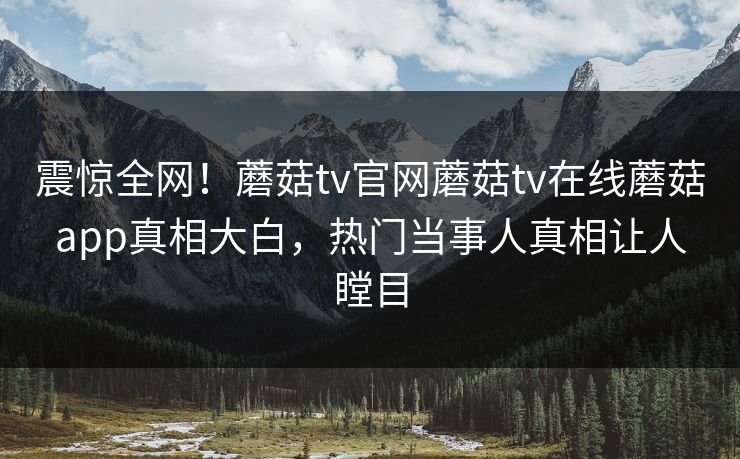 震惊全网！蘑菇tv官网蘑菇tv在线蘑菇app真相大白，热门当事人真相让人瞠目