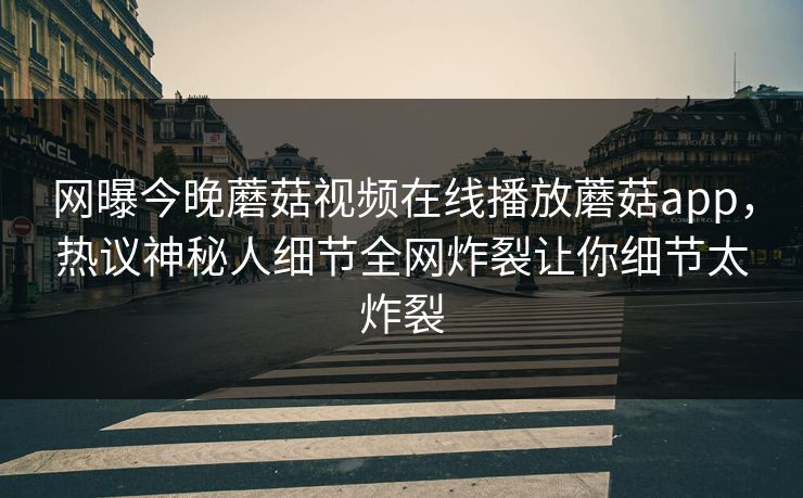 网曝今晚蘑菇视频在线播放蘑菇app，热议神秘人细节全网炸裂让你细节太炸裂