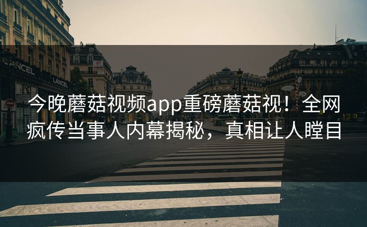 今晚蘑菇视频app重磅蘑菇视！全网疯传当事人内幕揭秘，真相让人瞠目