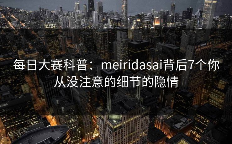 每日大赛科普：meiridasai背后7个你从没注意的细节的隐情
