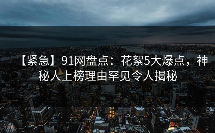 【紧急】91网盘点：花絮5大爆点，神秘人上榜理由罕见令人揭秘