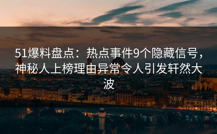 51爆料盘点：热点事件9个隐藏信号，神秘人上榜理由异常令人引发轩然大波
