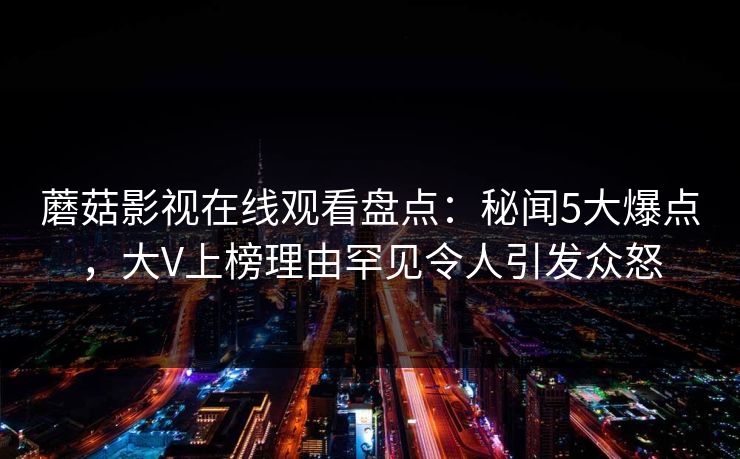 蘑菇影视在线观看盘点：秘闻5大爆点，大V上榜理由罕见令人引发众怒