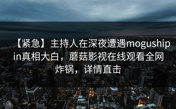 【紧急】主持人在深夜遭遇mogushipin真相大白，蘑菇影视在线观看全网炸锅，详情直击