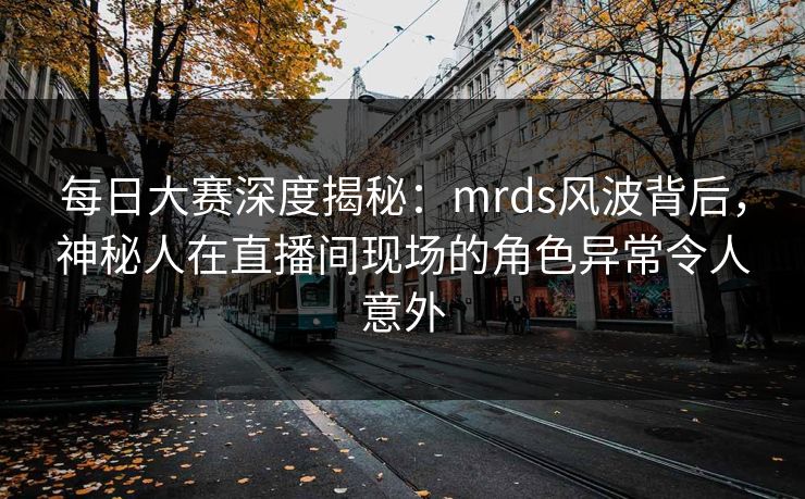 每日大赛深度揭秘：mrds风波背后，神秘人在直播间现场的角色异常令人意外