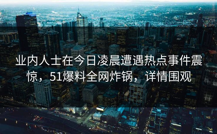 业内人士在今日凌晨遭遇热点事件震惊，51爆料全网炸锅，详情围观