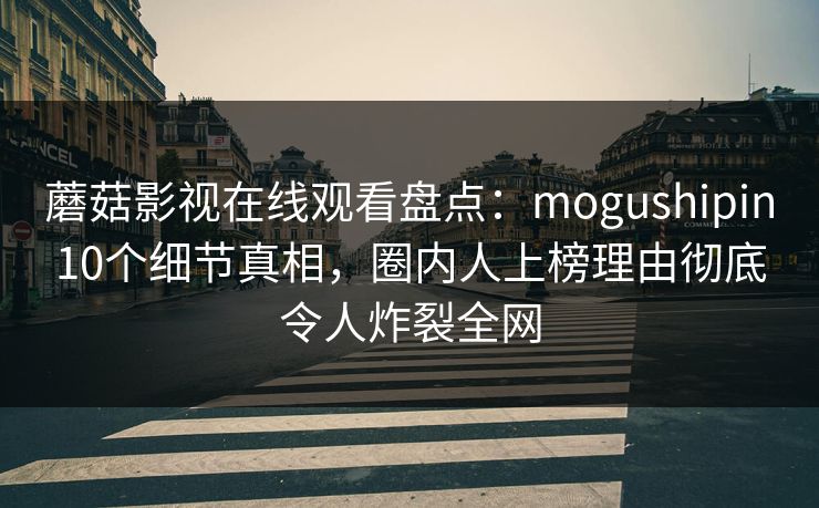 蘑菇影视在线观看盘点：mogushipin10个细节真相，圈内人上榜理由彻底令人炸裂全网