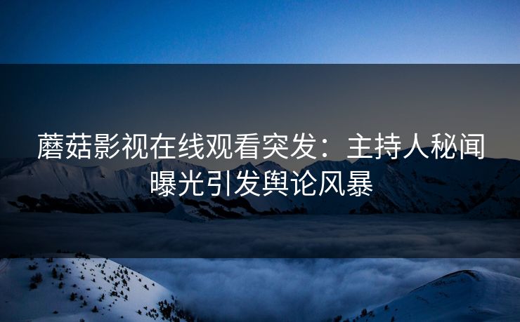 蘑菇影视在线观看突发：主持人秘闻曝光引发舆论风暴