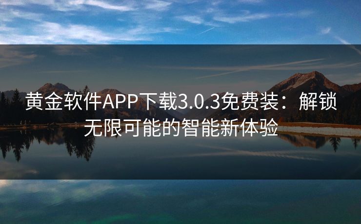 黄金软件APP下载3.0.3免费装：解锁无限可能的智能新体验