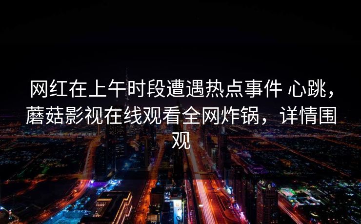 网红在上午时段遭遇热点事件 心跳，蘑菇影视在线观看全网炸锅，详情围观