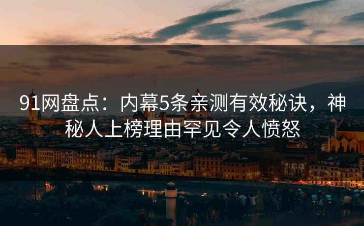 91网盘点:内幕5条亲测有效秘诀,神秘人上榜理由罕见令人愤怒 91网盘点:内幕5条亲测有效秘诀,神秘人上榜理由罕见令人愤怒