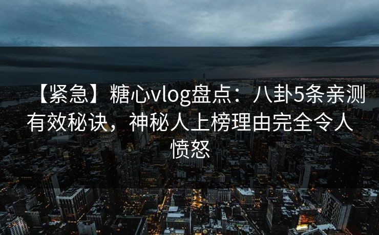 【紧急】糖心vlog盘点:八卦5条亲测有效秘诀,神秘人上榜理由完全令人愤怒 【紧急】糖心vlog盘点:八卦5条亲测有效秘诀,神秘人上榜理由完全令人愤怒