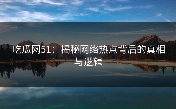 吃瓜网51:揭秘网络热点背后的真相与逻辑 吃瓜网51:揭秘网络热点背后的真相与逻辑