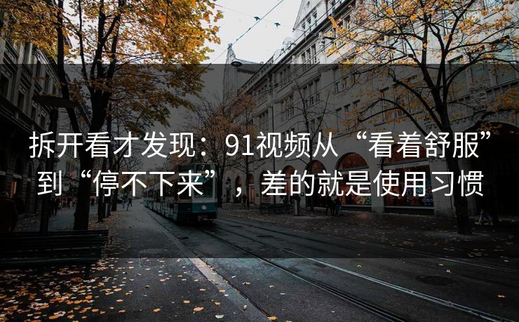 拆开看才发现：91视频从“看着舒服”到“停不下来”，差的就是使用习惯