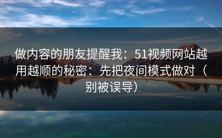 做内容的朋友提醒我:51视频网站越用越顺的秘密:先把夜间模式做对(别被误导) 做内容的朋友提醒我:51视频网站越用越顺的秘密:先把夜间模式做对(别被误导)