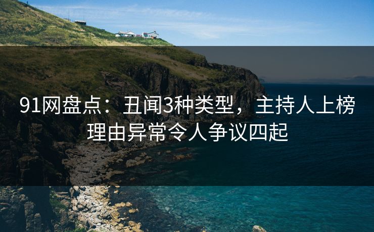 91网盘点：丑闻3种类型，主持人上榜理由异常令人争议四起