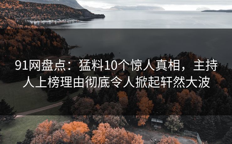 91网盘点：猛料10个惊人真相，主持人上榜理由彻底令人掀起轩然大波
