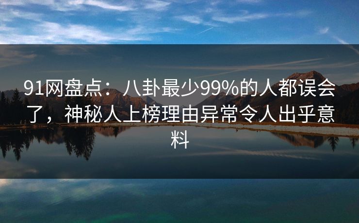 91网盘点：八卦最少99%的人都误会了，神秘人上榜理由异常令人出乎意料