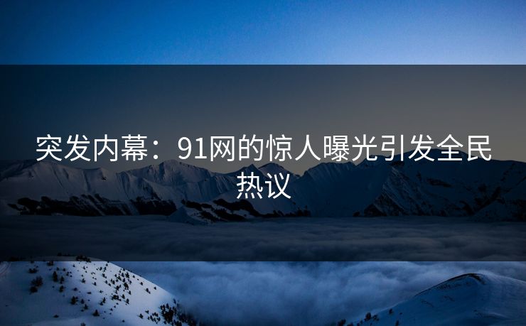 突发内幕：91网的惊人曝光引发全民热议
