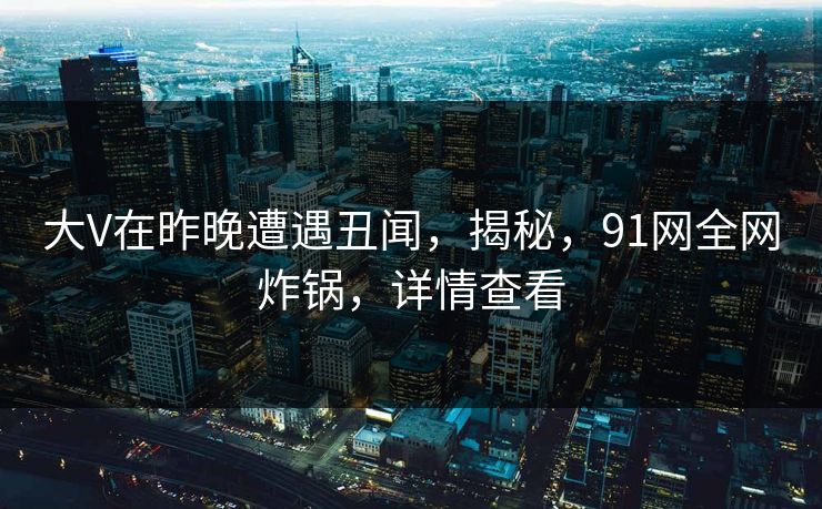 大V在昨晚遭遇丑闻，揭秘，91网全网炸锅，详情查看