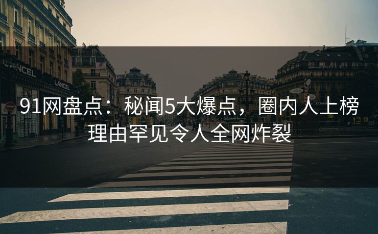 91网盘点：秘闻5大爆点，圈内人上榜理由罕见令人全网炸裂