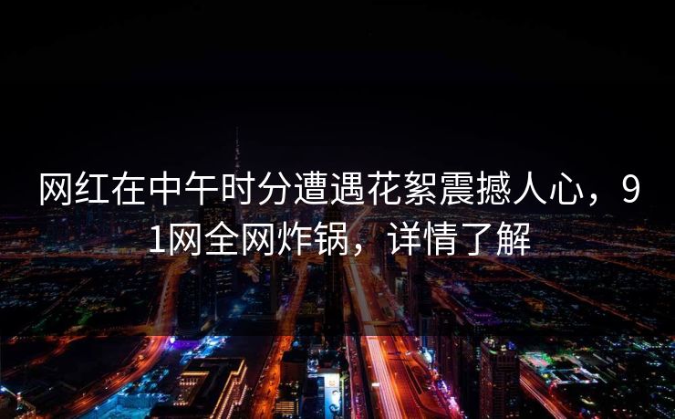 网红在中午时分遭遇花絮震撼人心，91网全网炸锅，详情了解