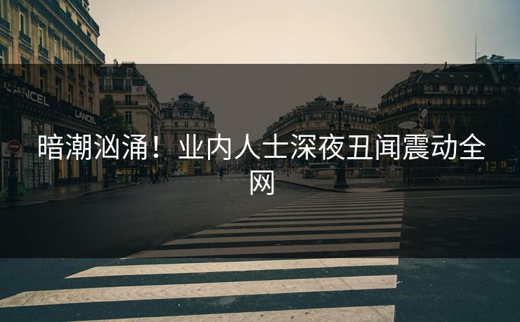 暗潮汹涌！业内人士深夜丑闻震动全网