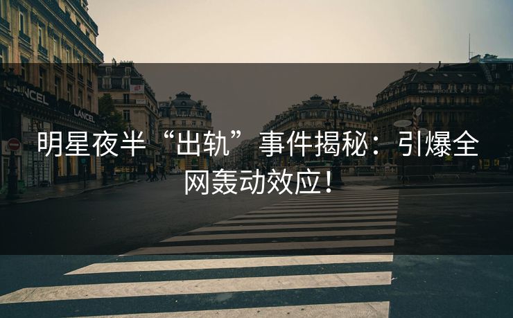 明星夜半“出轨”事件揭秘：引爆全网轰动效应！