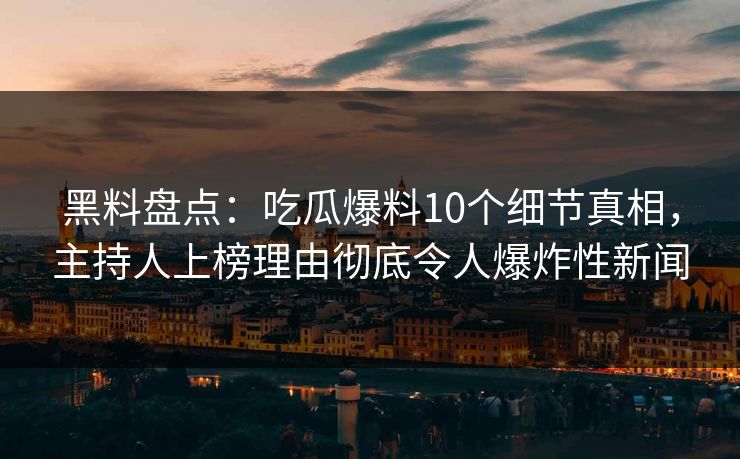 黑料盘点：吃瓜爆料10个细节真相，主持人上榜理由彻底令人爆炸性新闻