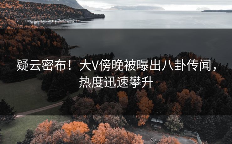 疑云密布！大V傍晚被曝出八卦传闻，热度迅速攀升