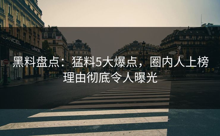 黑料盘点：猛料5大爆点，圈内人上榜理由彻底令人曝光