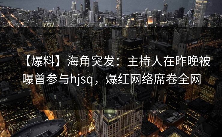 【爆料】海角突发：主持人在昨晚被曝曾参与hjsq，爆红网络席卷全网