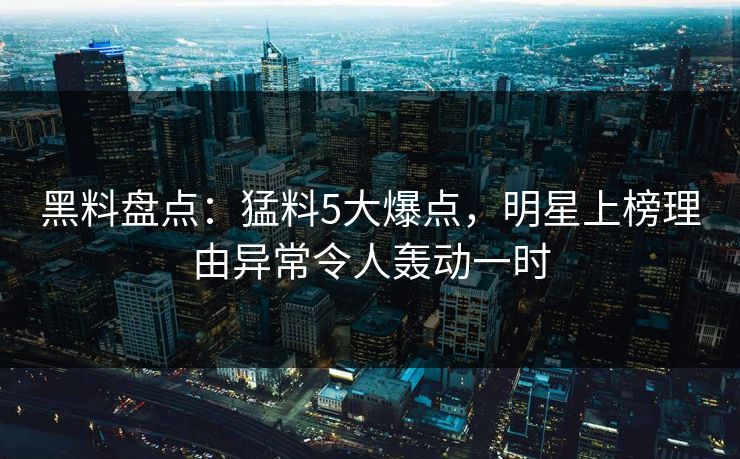 黑料盘点：猛料5大爆点，明星上榜理由异常令人轰动一时