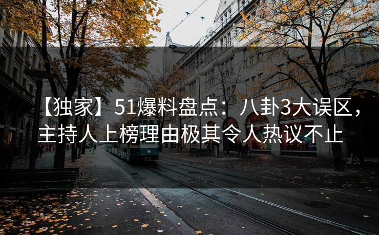 【独家】51爆料盘点：八卦3大误区，主持人上榜理由极其令人热议不止