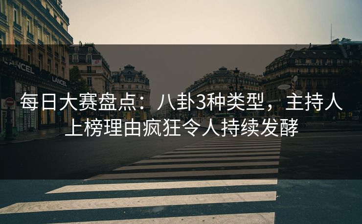 每日大赛盘点：八卦3种类型，主持人上榜理由疯狂令人持续发酵