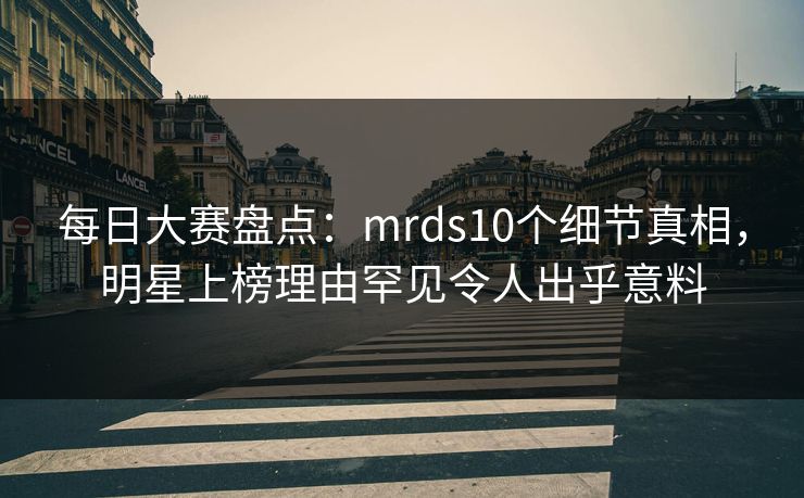 每日大赛盘点：mrds10个细节真相，明星上榜理由罕见令人出乎意料