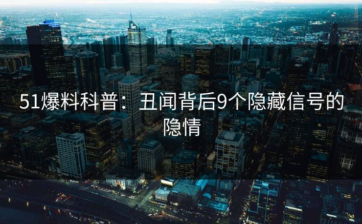 51爆料科普：丑闻背后9个隐藏信号的隐情