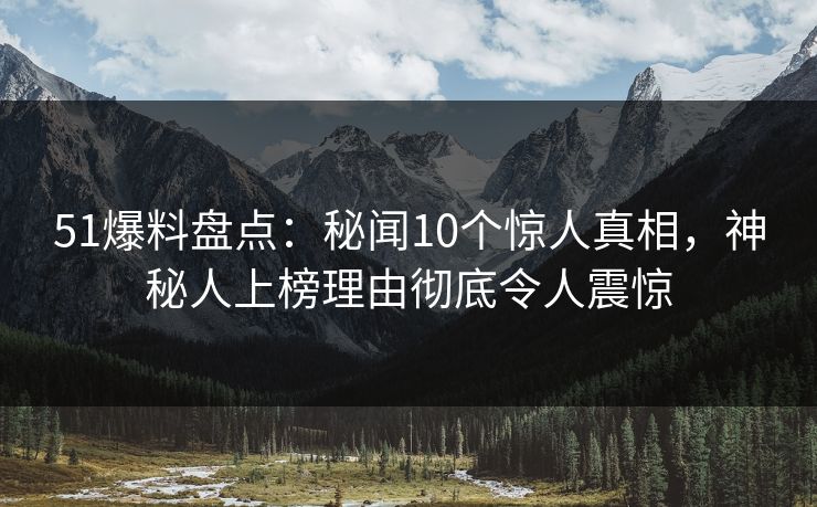 51爆料盘点：秘闻10个惊人真相，神秘人上榜理由彻底令人震惊