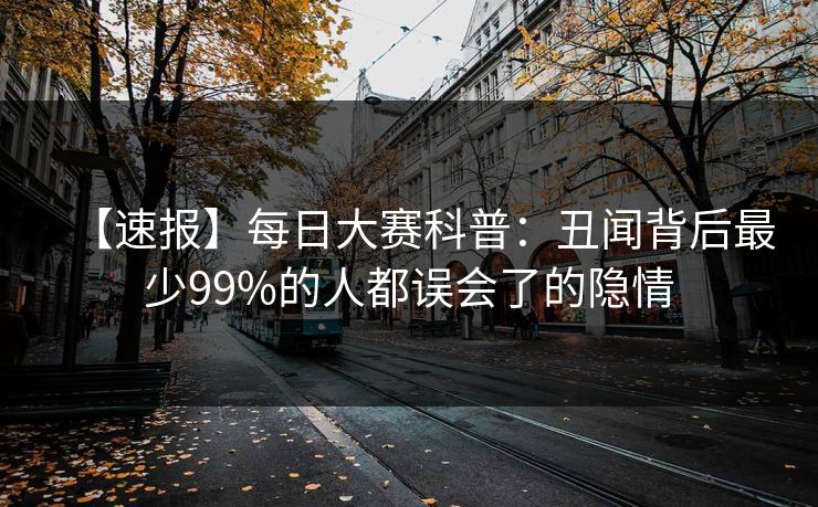 【速报】每日大赛科普：丑闻背后最少99%的人都误会了的隐情