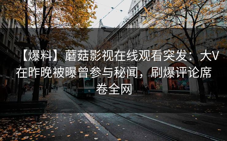 【爆料】蘑菇影视在线观看突发：大V在昨晚被曝曾参与秘闻，刷爆评论席卷全网