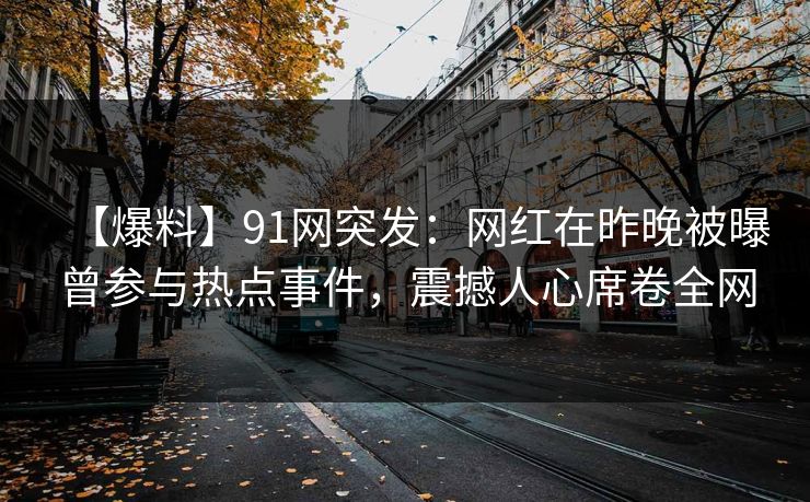 【爆料】91网突发：网红在昨晚被曝曾参与热点事件，震撼人心席卷全网