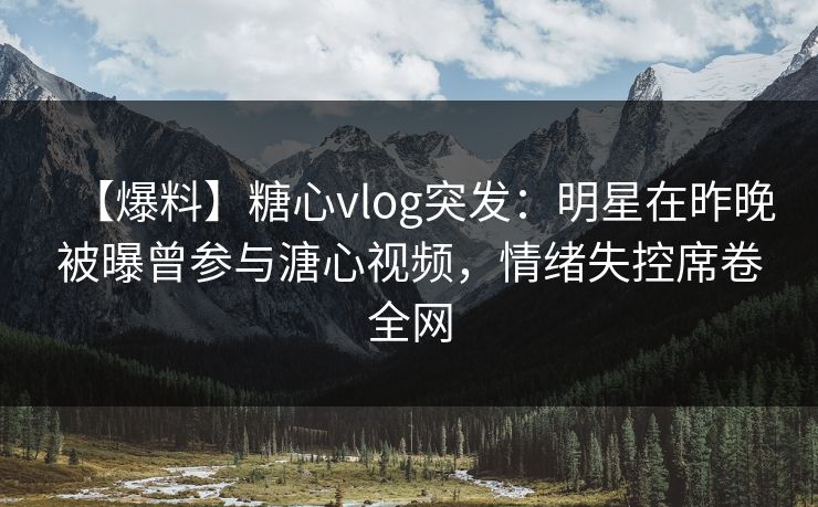 【爆料】糖心vlog突发：明星在昨晚被曝曾参与溏心视频，情绪失控席卷全网