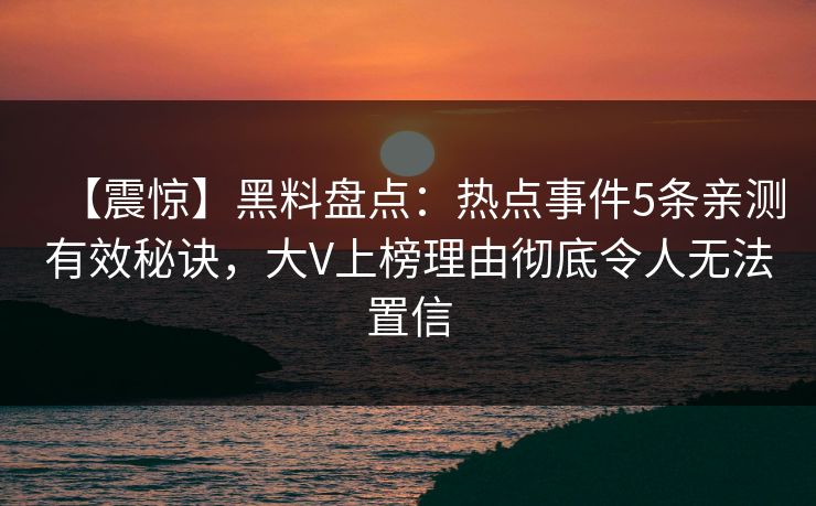 【震惊】黑料盘点：热点事件5条亲测有效秘诀，大V上榜理由彻底令人无法置信