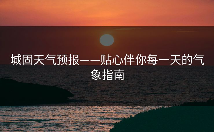 城固天气预报——贴心伴你每一天的气象指南