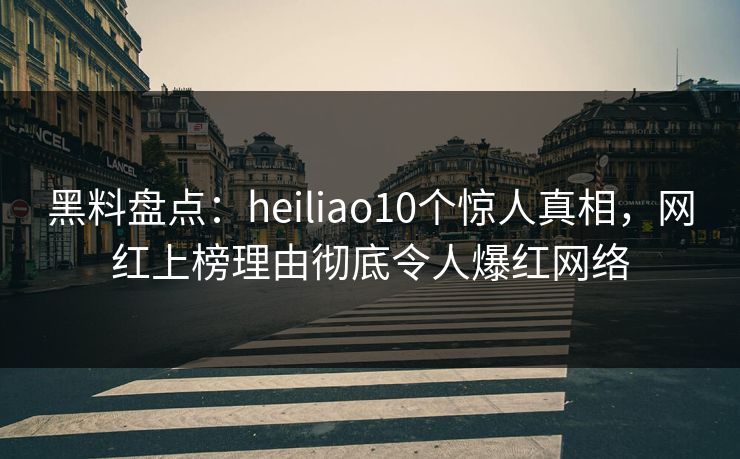 黑料盘点：heiliao10个惊人真相，网红上榜理由彻底令人爆红网络