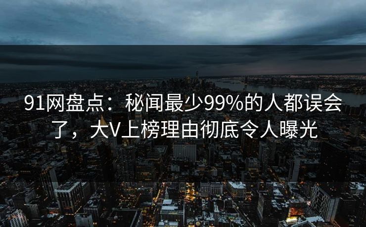 91网盘点：秘闻最少99%的人都误会了，大V上榜理由彻底令人曝光