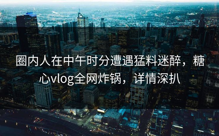 圈内人在中午时分遭遇猛料迷醉，糖心vlog全网炸锅，详情深扒