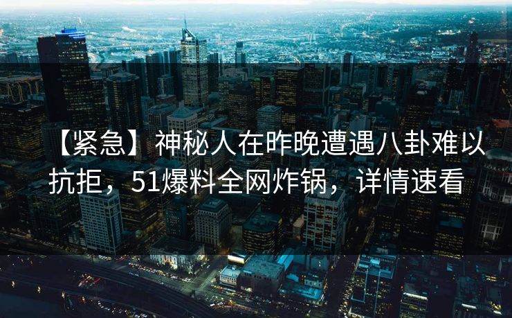 【紧急】神秘人在昨晚遭遇八卦难以抗拒，51爆料全网炸锅，详情速看